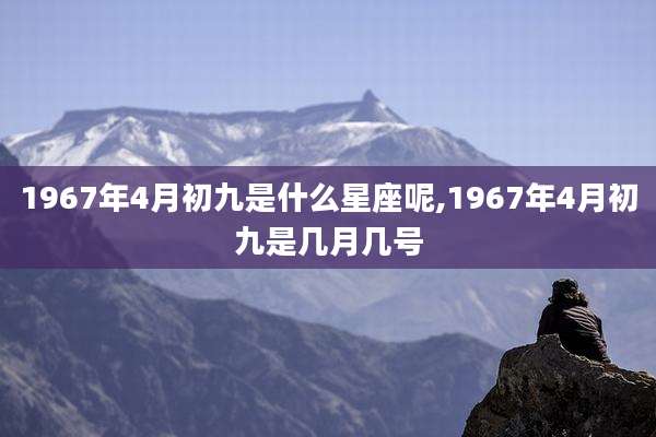 1967年4月初九是什么星座呢,1967年4月初九是几月几号
