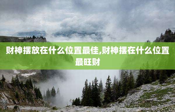 财神摆放在什么位置最佳,财神摆在什么位置最旺财