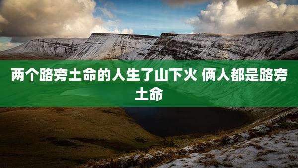 两个路旁土命的人生了山下火 俩人都是路旁土命