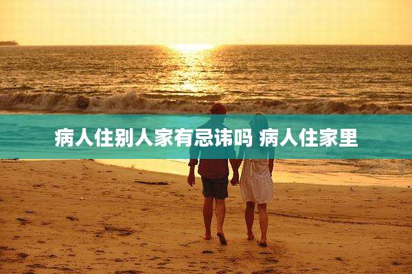 病人住别人家有忌讳吗 病人住家里