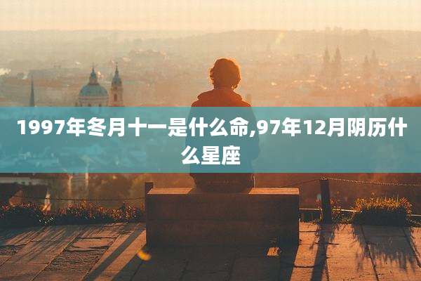 1997年冬月十一是什么命,97年12月阴历什么星座