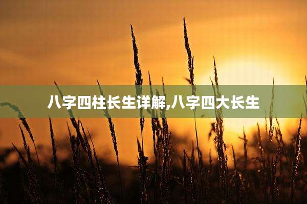 八字四柱长生详解,八字四大长生