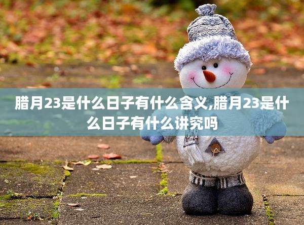 腊月23是什么日子有什么含义,腊月23是什么日子有什么讲究吗