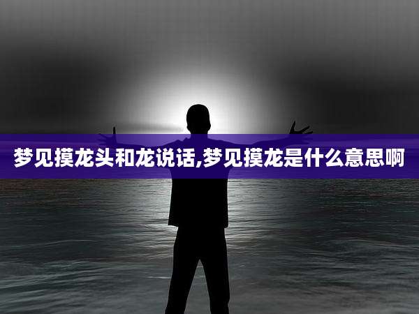 梦见摸龙头和龙说话,梦见摸龙是什么意思啊