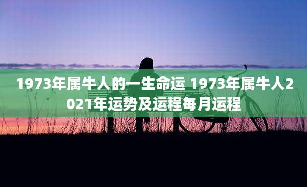 1973年属牛人的一生命运 1973年属牛人2021年运势及运程每月运程