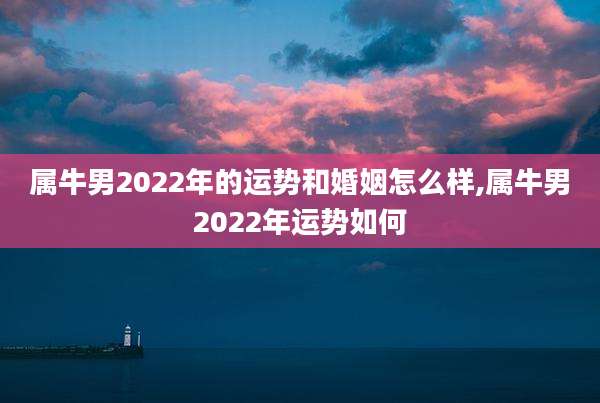 属牛男2022年的运势和婚姻怎么样,属牛男2022年运势如何