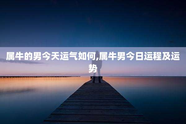 属牛的男今天运气如何,属牛男今日运程及运势