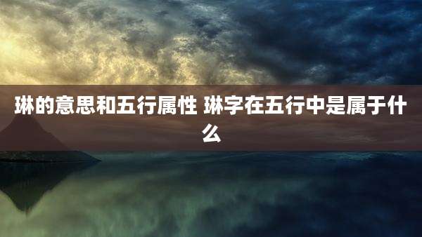 琳的意思和五行属性 琳字在五行中是属于什么