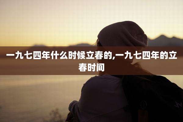 一九七四年什么时候立春的,一九七四年的立春时间