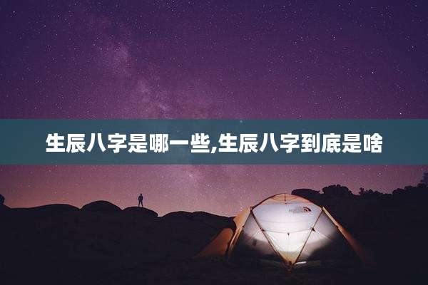 生辰八字是哪一些,生辰八字到底是啥
