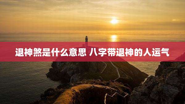 退神煞是什么意思 八字带退神的人运气