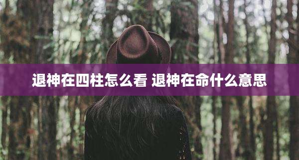 退神在四柱怎么看 退神在命什么意思