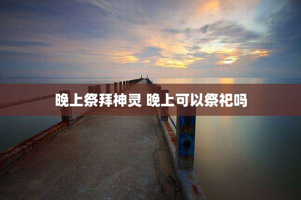 晚上祭拜神灵 晚上可以祭祀吗