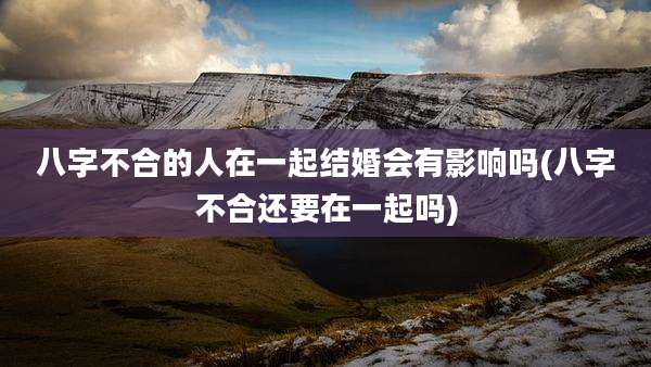 八字不合的人在一起结婚会有影响吗(八字不合还要在一起吗)