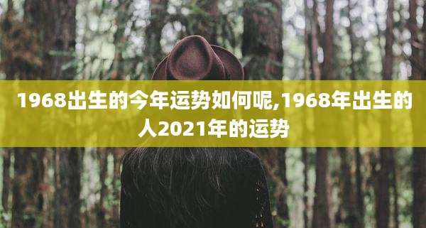 1968出生的今年运势如何呢,1968年出生的人2021年的运势