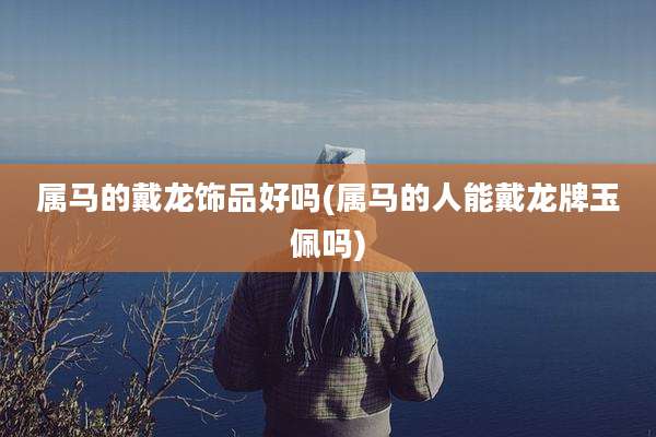 属马的戴龙饰品好吗(属马的人能戴龙牌玉佩吗)