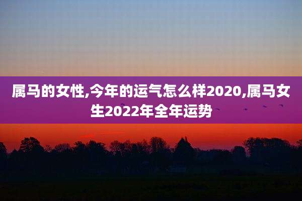 属马的女性,今年的运气怎么样2020,属马女生2022年全年运势