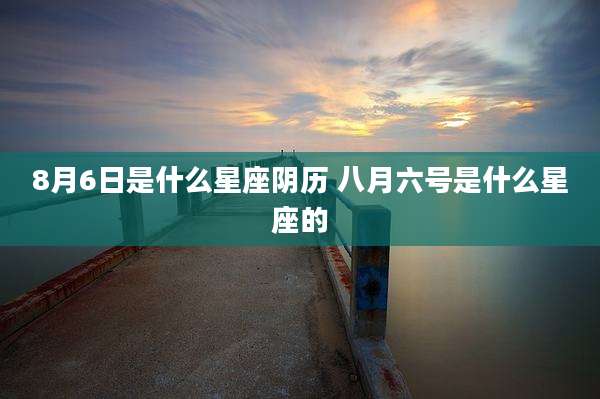 8月6日是什么星座阴历 八月六号是什么星座的