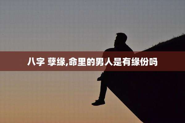 八字 孽缘,命里的男人是有缘份吗