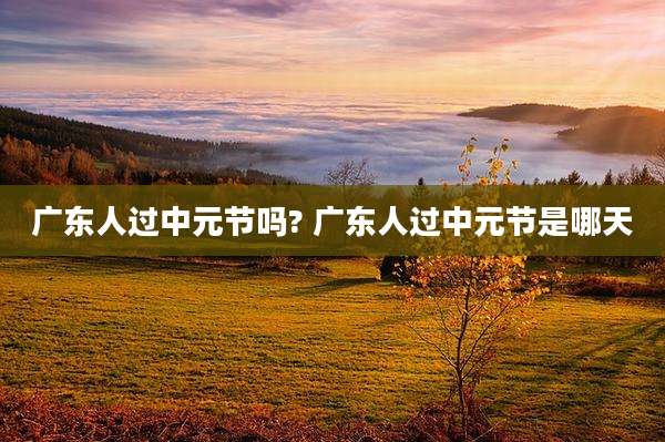 广东人过中元节吗? 广东人过中元节是哪天