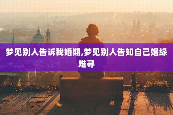 梦见别人告诉我婚期,梦见别人告知自己姻缘难寻