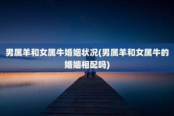 男属羊和女属牛婚姻状况(男属羊和女属牛的婚姻相配吗)
