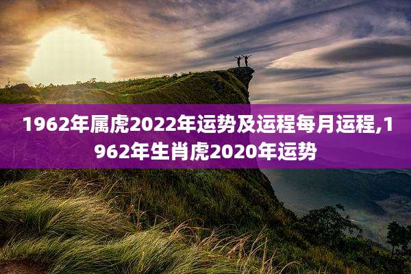 1962年属虎2022年运势及运程每月运程,1962年生肖虎2020年运势