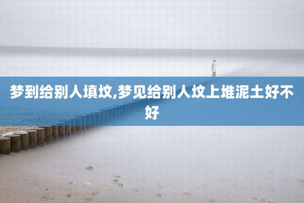梦到给别人填坟,梦见给别人坟上堆泥土好不好