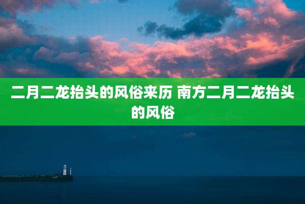 二月二龙抬头的风俗来历 南方二月二龙抬头的风俗