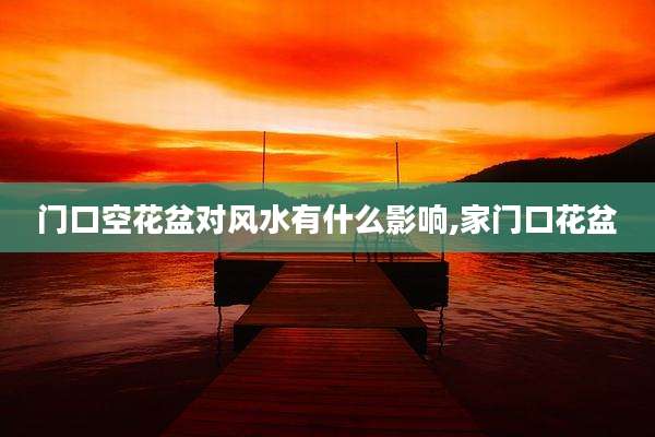 门口空花盆对风水有什么影响,家门口花盆