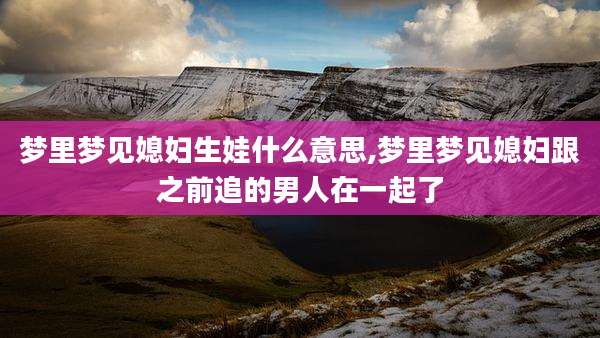 梦里梦见媳妇生娃什么意思,梦里梦见媳妇跟之前追的男人在一起了