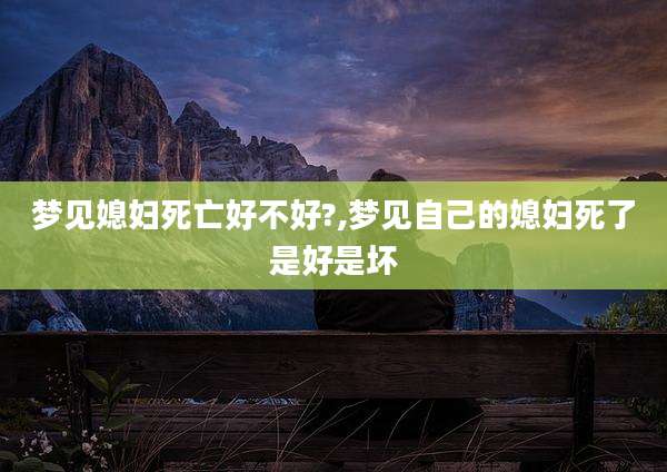 梦见媳妇死亡好不好?,梦见自己的媳妇死了是好是坏