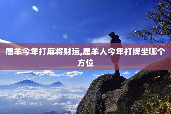 属羊今年打麻将财运,属羊人今年打牌坐哪个方位