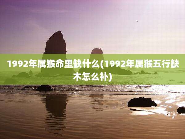 1992年属猴命里缺什么(1992年属猴五行缺木怎么补)