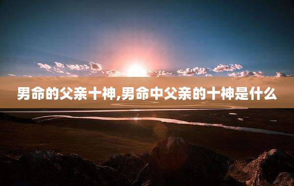 男命的父亲十神,男命中父亲的十神是什么