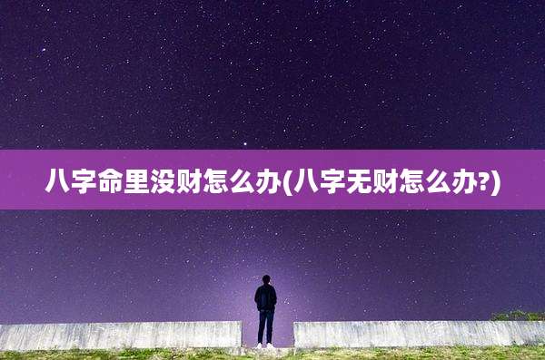 八字命里没财怎么办(八字无财怎么办?)