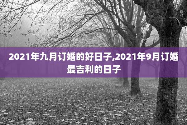 2021年九月订婚的好日子,2021年9月订婚最吉利的日子
