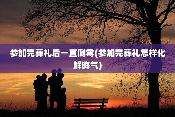 参加完葬礼后一直倒霉(参加完葬礼怎样化解晦气)
