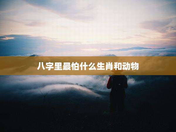 八字里最怕什么生肖和动物