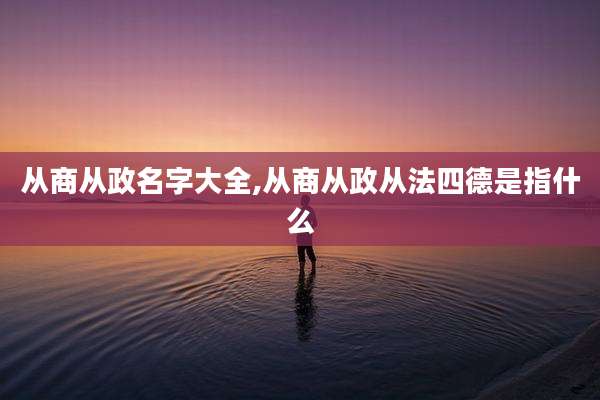 从商从政名字大全,从商从政从法四德是指什么