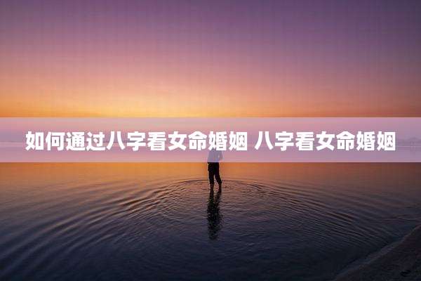 如何通过八字看女命婚姻 八字看女命婚姻