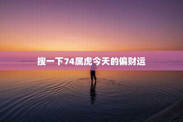 搜一下74属虎今天的偏财运
