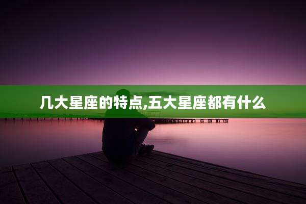 几大星座的特点,五大星座都有什么