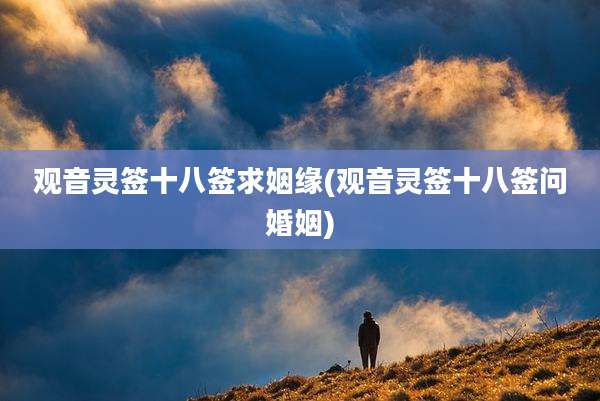 观音灵签十八签求姻缘(观音灵签十八签问婚姻)