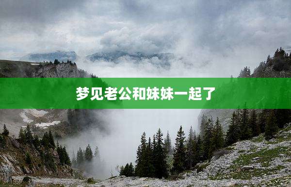梦见老公和妹妹一起了