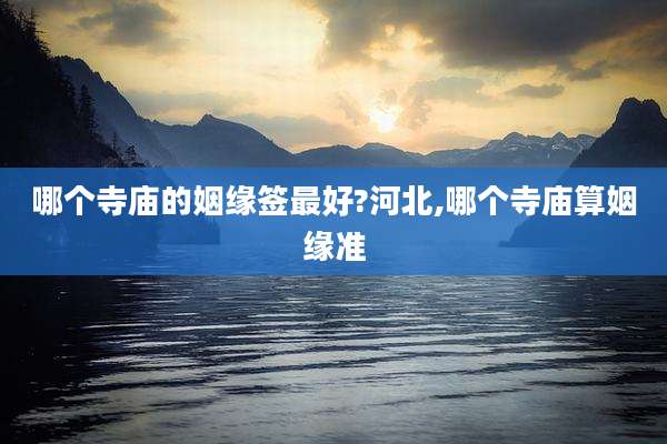 哪个寺庙的姻缘签最好?河北,哪个寺庙算姻缘准