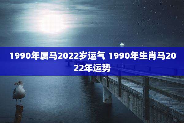 1990年属马2022岁运气 1990年生肖马2022年运势