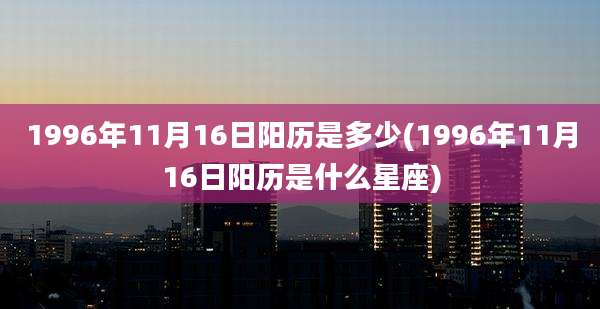 1996年11月16日阳历是多少(1996年11月16日阳历是什么星座)