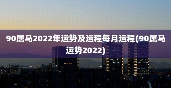 90属马2022年运势及运程每月运程(90属马运势2022)
