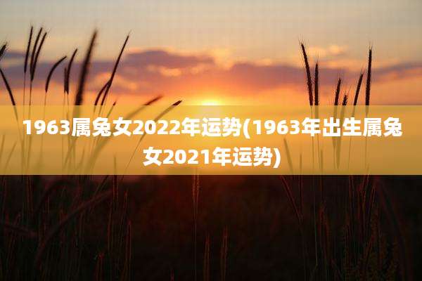 1963属兔女2022年运势(1963年出生属兔女2021年运势)